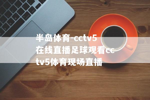 半岛体育-cctv5在线直播足球观看cctv5体育现场直播